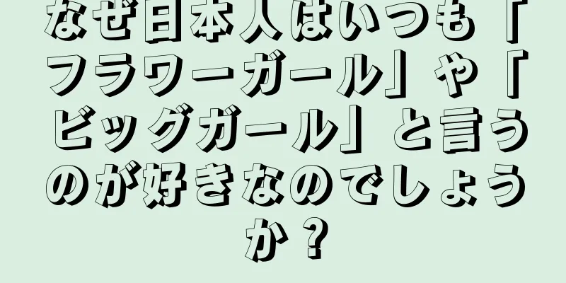 なぜ日本人はいつも「フラワーガール」や「ビッグガール」と言うのが好きなのでしょうか？
