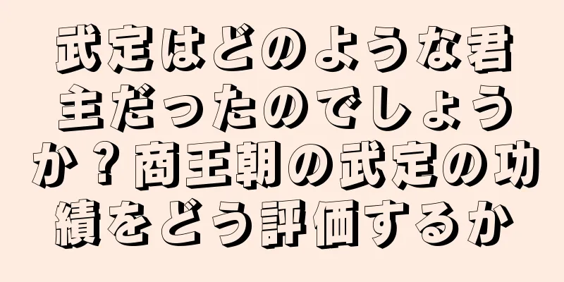 武定はどのような君主だったのでしょうか？商王朝の武定の功績をどう評価するか