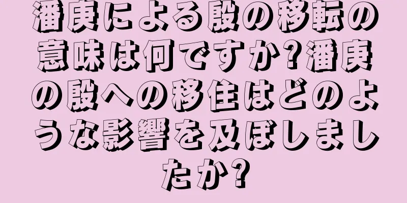 潘庚による殷の移転の意味は何ですか?潘庚の殷への移住はどのような影響を及ぼしましたか?