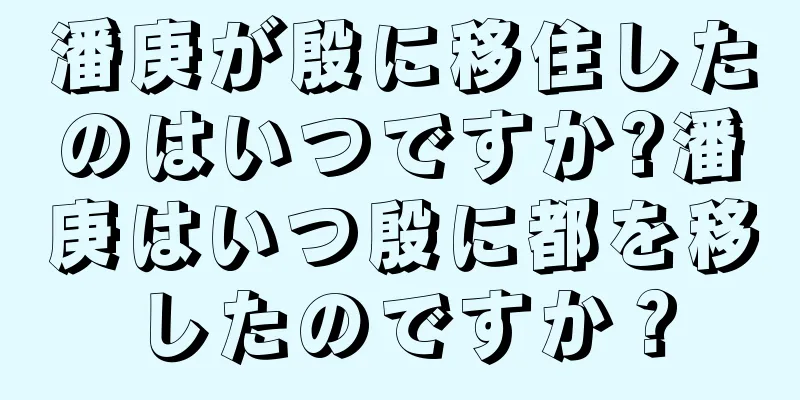 潘庚が殷に移住したのはいつですか?潘庚はいつ殷に都を移したのですか？