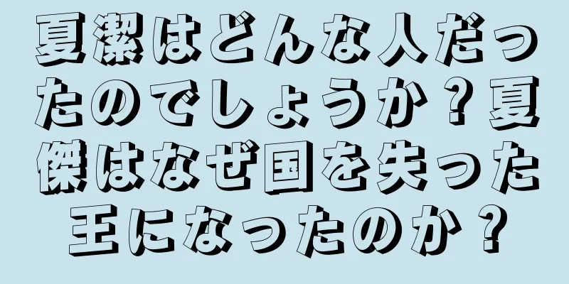 夏潔はどんな人だったのでしょうか？夏傑はなぜ国を失った王になったのか？