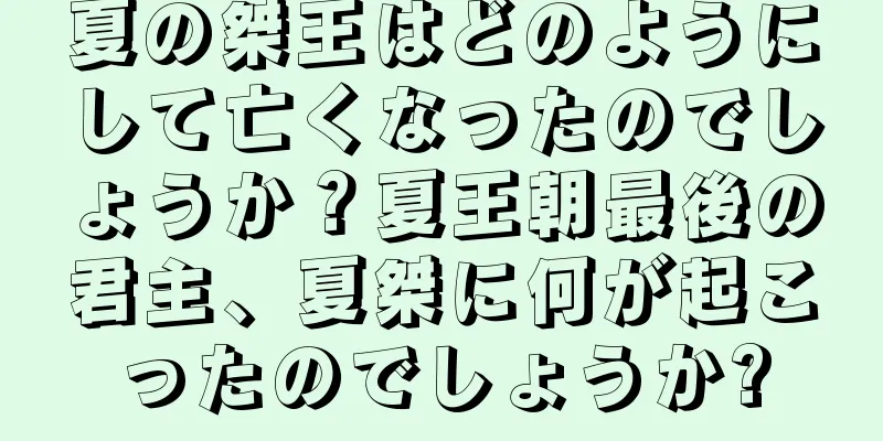 夏の桀王はどのようにして亡くなったのでしょうか？夏王朝最後の君主、夏桀に何が起こったのでしょうか?