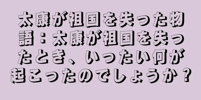 太康が祖国を失った物語：太康が祖国を失ったとき、いったい何が起こったのでしょうか？