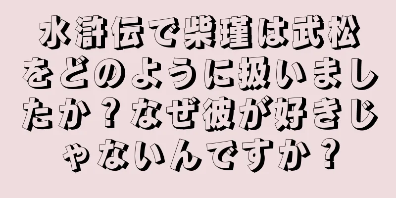水滸伝で柴瑾は武松をどのように扱いましたか？なぜ彼が好きじゃないんですか？