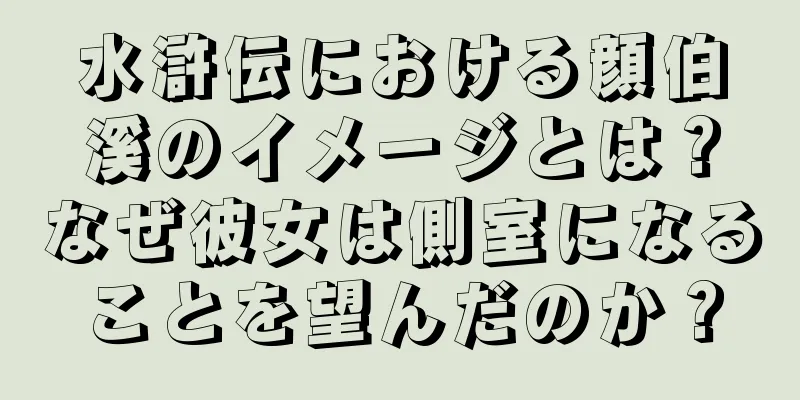 水滸伝における顔伯溪のイメージとは？なぜ彼女は側室になることを望んだのか？