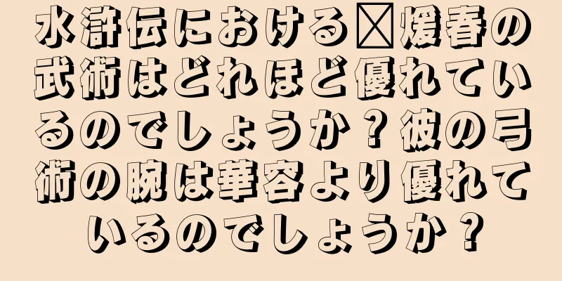 水滸伝における龐煖春の武術はどれほど優れているのでしょうか？彼の弓術の腕は華容より優れているのでしょうか？