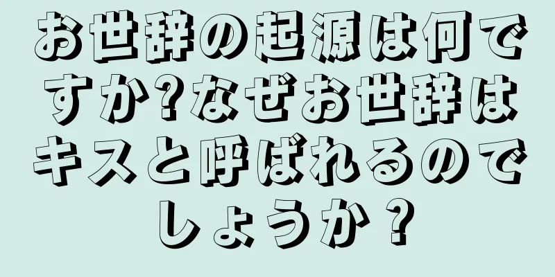 お世辞の起源は何ですか?なぜお世辞はキスと呼ばれるのでしょうか？