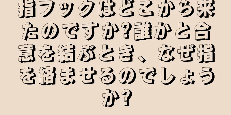 指フックはどこから来たのですか?誰かと合意を結ぶとき、なぜ指を絡ませるのでしょうか?