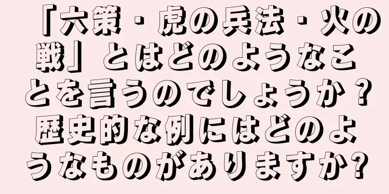 「六策・虎の兵法・火の戦」とはどのようなことを言うのでしょうか？歴史的な例にはどのようなものがありますか?
