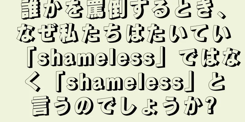 誰かを罵倒するとき、なぜ私たちはたいてい「shameless」ではなく「shameless」と言うのでしょうか?