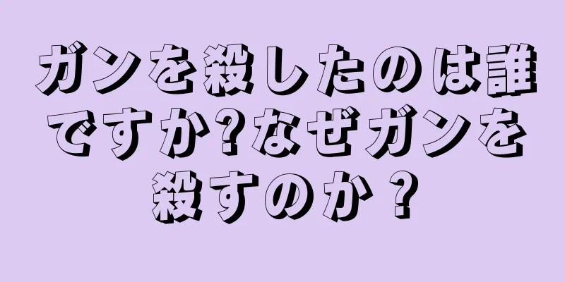 ガンを殺したのは誰ですか?なぜガンを殺すのか？