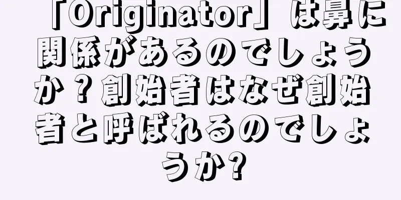 「Originator」は鼻に関係があるのでしょうか？創始者はなぜ創始者と呼ばれるのでしょうか?