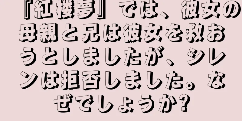 『紅楼夢』では、彼女の母親と兄は彼女を救おうとしましたが、シレンは拒否しました。なぜでしょうか?