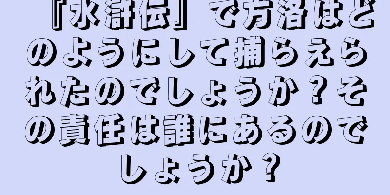 『水滸伝』で方洛はどのようにして捕らえられたのでしょうか？その責任は誰にあるのでしょうか？