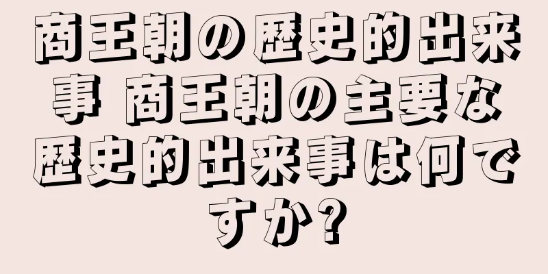 商王朝の歴史的出来事 商王朝の主要な歴史的出来事は何ですか?