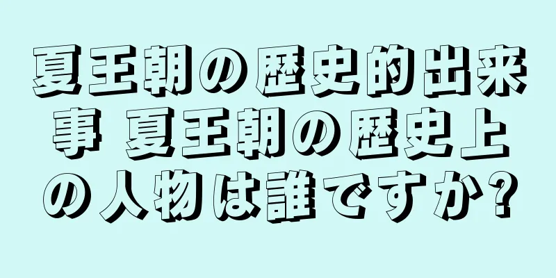 夏王朝の歴史的出来事 夏王朝の歴史上の人物は誰ですか?