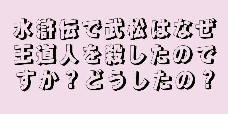 水滸伝で武松はなぜ王道人を殺したのですか？どうしたの？