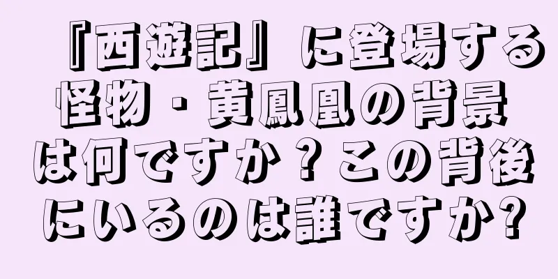 『西遊記』に登場する怪物・黄鳳凰の背景は何ですか？この背後にいるのは誰ですか?