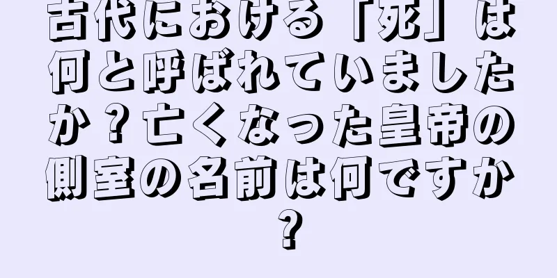 古代における「死」は何と呼ばれていましたか？亡くなった皇帝の側室の名前は何ですか？