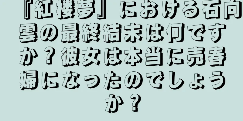 『紅楼夢』における石向雲の最終結末は何ですか？彼女は本当に売春婦になったのでしょうか？