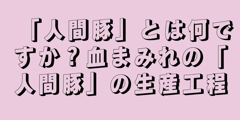 「人間豚」とは何ですか？血まみれの「人間豚」の生産工程