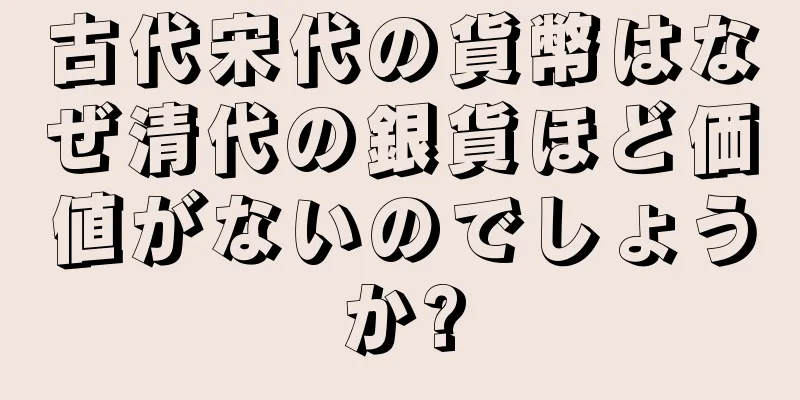 古代宋代の貨幣はなぜ清代の銀貨ほど価値がないのでしょうか?