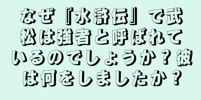 なぜ『水滸伝』で武松は強者と呼ばれているのでしょうか？彼は何をしましたか？
