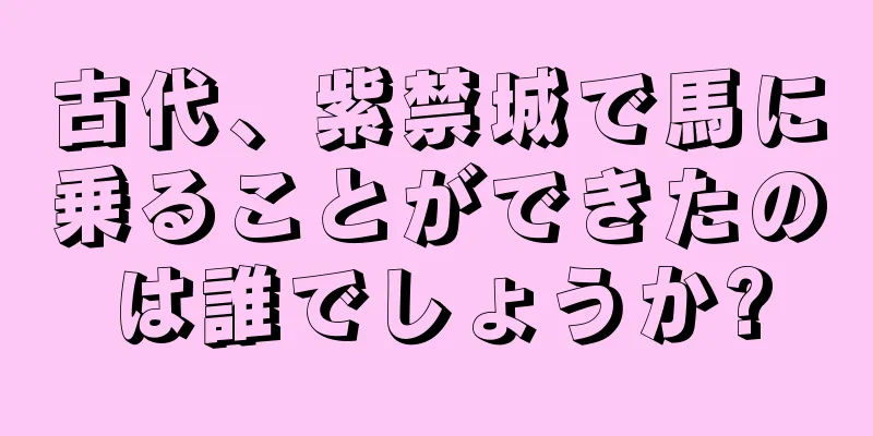 古代、紫禁城で馬に乗ることができたのは誰でしょうか?