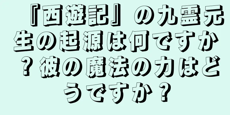 『西遊記』の九霊元生の起源は何ですか？彼の魔法の力はどうですか？