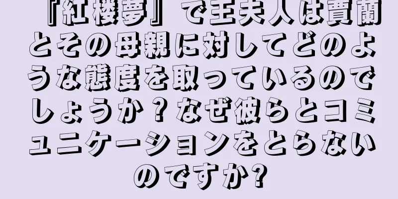『紅楼夢』で王夫人は賈蘭とその母親に対してどのような態度を取っているのでしょうか？なぜ彼らとコミュニケーションをとらないのですか?