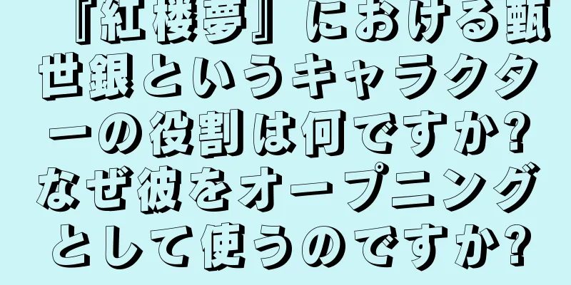 『紅楼夢』における甄世銀というキャラクターの役割は何ですか?なぜ彼をオープニングとして使うのですか?