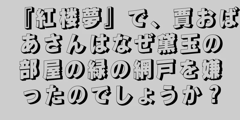 『紅楼夢』で、賈おばあさんはなぜ黛玉の部屋の緑の網戸を嫌ったのでしょうか？