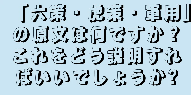 「六策・虎策・軍用」の原文は何ですか？これをどう説明すればいいでしょうか?