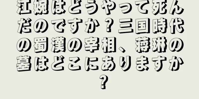 江婉はどうやって死んだのですか？三国時代の蜀漢の宰相、蒋琳の墓はどこにありますか？