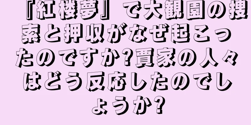 『紅楼夢』で大観園の捜索と押収がなぜ起こったのですか?賈家の人々はどう反応したのでしょうか?