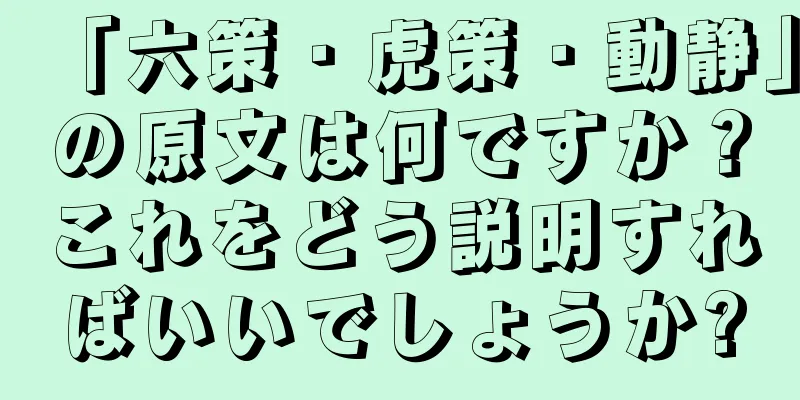 「六策・虎策・動静」の原文は何ですか？これをどう説明すればいいでしょうか?