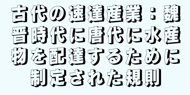 古代の速達産業：魏晋時代に唐代に水産物を配達するために制定された規則