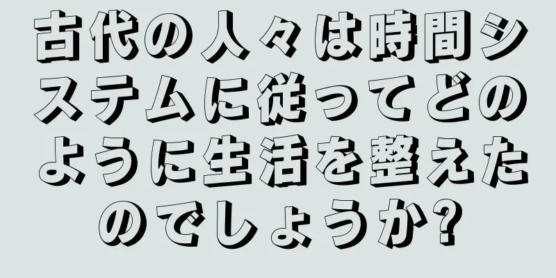 古代の人々は時間システムに従ってどのように生活を整えたのでしょうか?