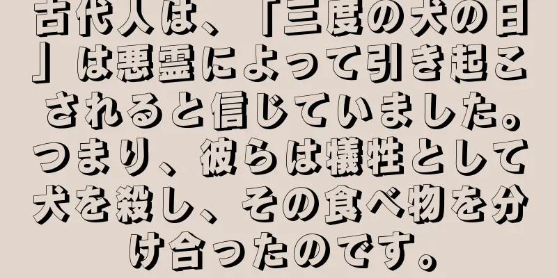 古代人は、「三度の犬の日」は悪霊によって引き起こされると信じていました。つまり、彼らは犠牲として犬を殺し、その食べ物を分け合ったのです。