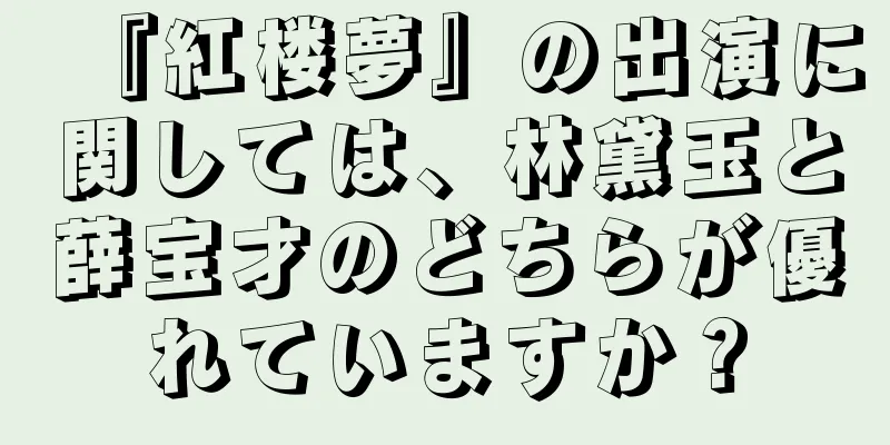『紅楼夢』の出演に関しては、林黛玉と薛宝才のどちらが優れていますか？