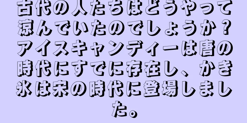 古代の人たちはどうやって涼んでいたのでしょうか？アイスキャンディーは唐の時代にすでに存在し、かき氷は宋の時代に登場しました。