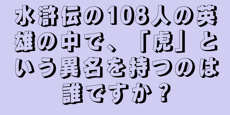 水滸伝の108人の英雄の中で、「虎」という異名を持つのは誰ですか？