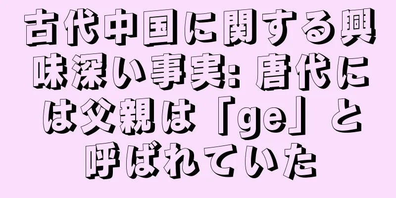古代中国に関する興味深い事実: 唐代には父親は「ge」と呼ばれていた