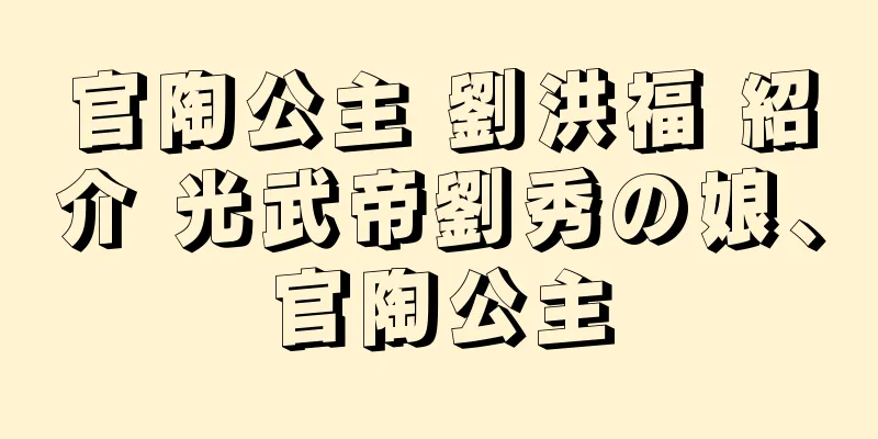 官陶公主 劉洪福 紹介 光武帝劉秀の娘、官陶公主