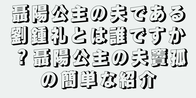 聶陽公主の夫である劉鍾礼とは誰ですか？聶陽公主の夫竇孤の簡単な紹介