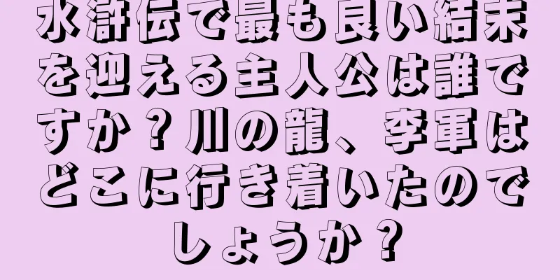 水滸伝で最も良い結末を迎える主人公は誰ですか？川の龍、李軍はどこに行き着いたのでしょうか？