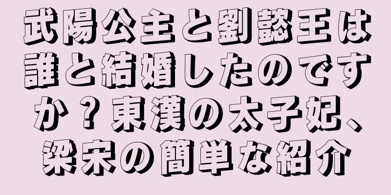 武陽公主と劉懿王は誰と結婚したのですか？東漢の太子妃、梁宋の簡単な紹介