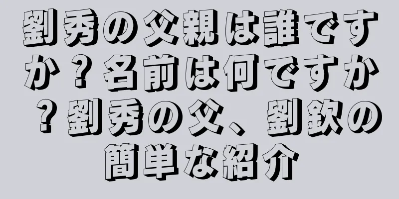 劉秀の父親は誰ですか？名前は何ですか？劉秀の父、劉欽の簡単な紹介
