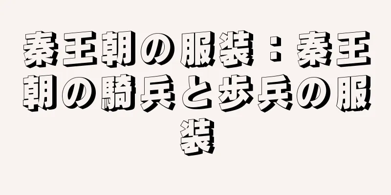 秦王朝の服装：秦王朝の騎兵と歩兵の服装