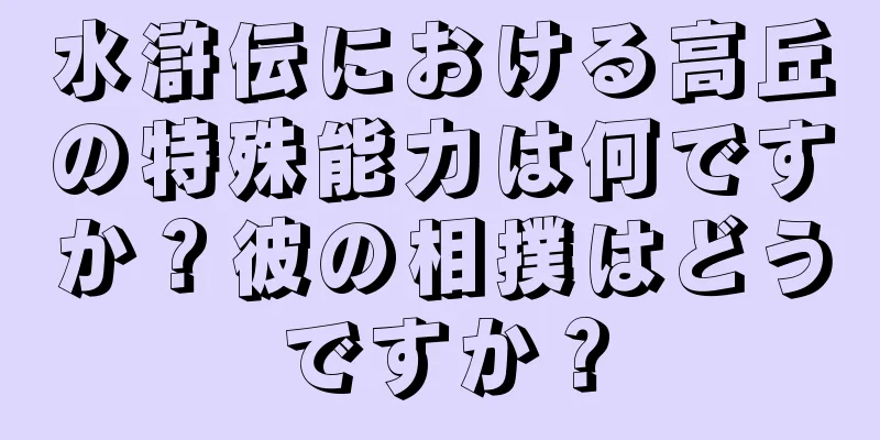 水滸伝における高丘の特殊能力は何ですか？彼の相撲はどうですか？